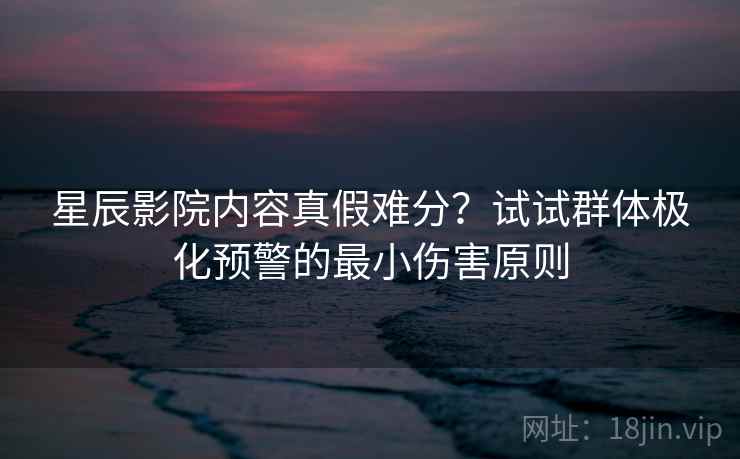 星辰影院内容真假难分？试试群体极化预警的最小伤害原则