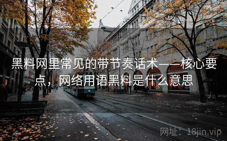 黑料网里常见的带节奏话术——核心要点，网络用语黑料是什么意思