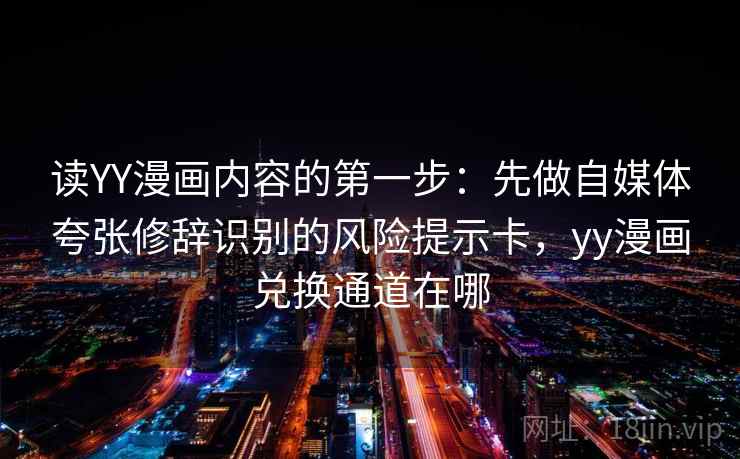 读YY漫画内容的第一步：先做自媒体夸张修辞识别的风险提示卡，yy漫画兑换通道在哪