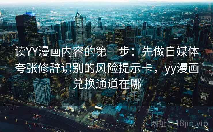 读YY漫画内容的第一步：先做自媒体夸张修辞识别的风险提示卡，yy漫画兑换通道在哪