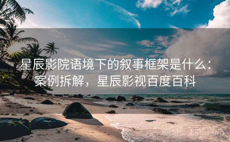 星辰影院语境下的叙事框架是什么：案例拆解，星辰影视百度百科