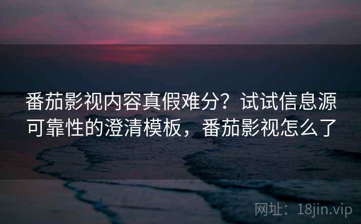 番茄影视内容真假难分？试试信息源可靠性的澄清模板，番茄影视怎么了