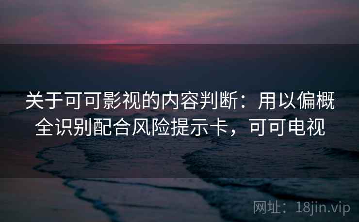 关于可可影视的内容判断：用以偏概全识别配合风险提示卡，可可电视
