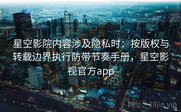 星空影院内容涉及隐私时：按版权与转载边界执行防带节奏手册，星空影视官方app