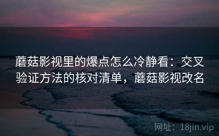 蘑菇影视里的爆点怎么冷静看：交叉验证方法的核对清单，蘑菇影视改名