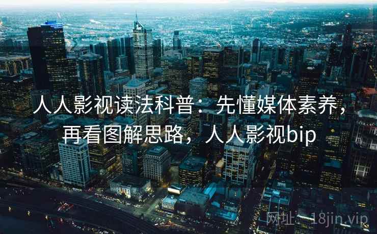 人人影视读法科普：先懂媒体素养，再看图解思路，人人影视bip