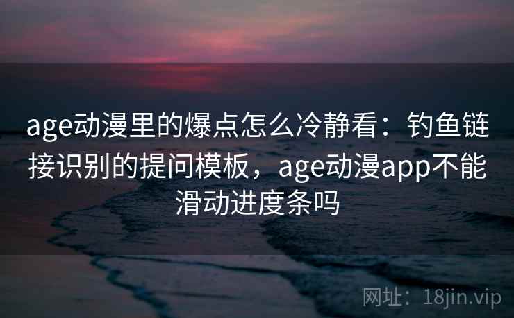 age动漫里的爆点怎么冷静看：钓鱼链接识别的提问模板，age动漫app不能滑动进度条吗