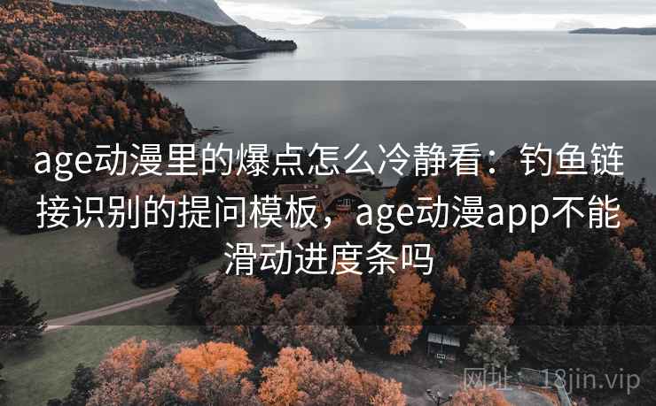 age动漫里的爆点怎么冷静看：钓鱼链接识别的提问模板，age动漫app不能滑动进度条吗