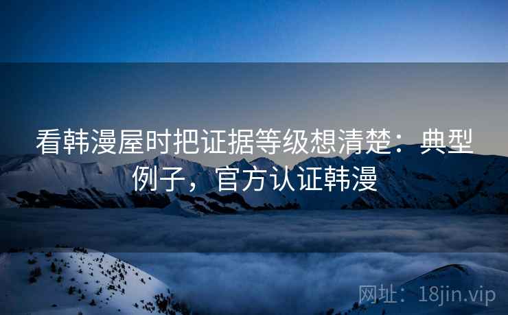 看韩漫屋时把证据等级想清楚：典型例子，官方认证韩漫