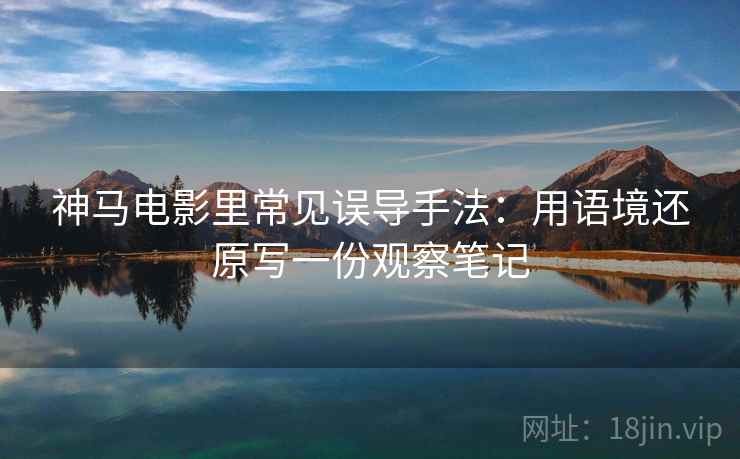神马电影里常见误导手法：用语境还原写一份观察笔记
