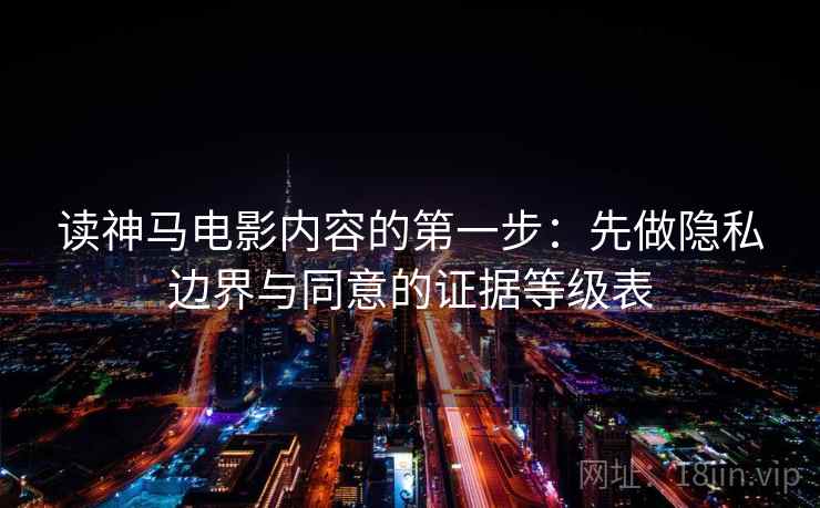 读神马电影内容的第一步：先做隐私边界与同意的证据等级表