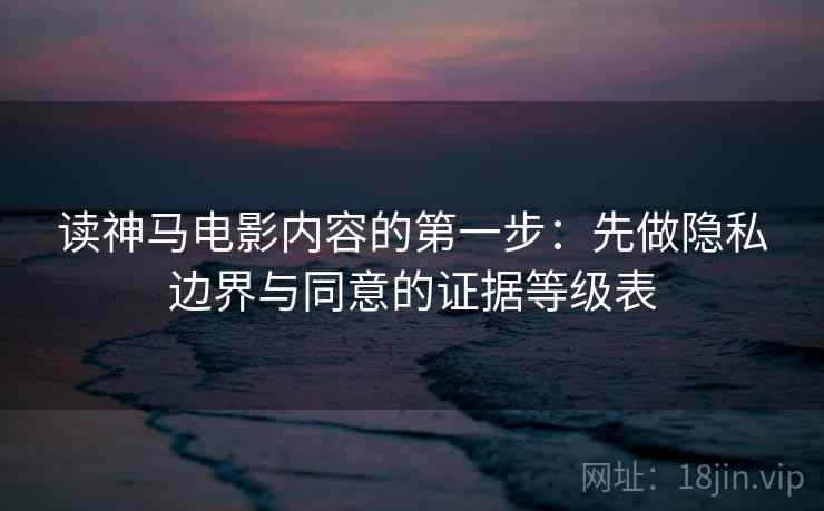 读神马电影内容的第一步：先做隐私边界与同意的证据等级表