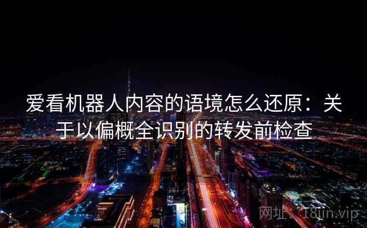 爱看机器人内容的语境怎么还原：关于以偏概全识别的转发前检查