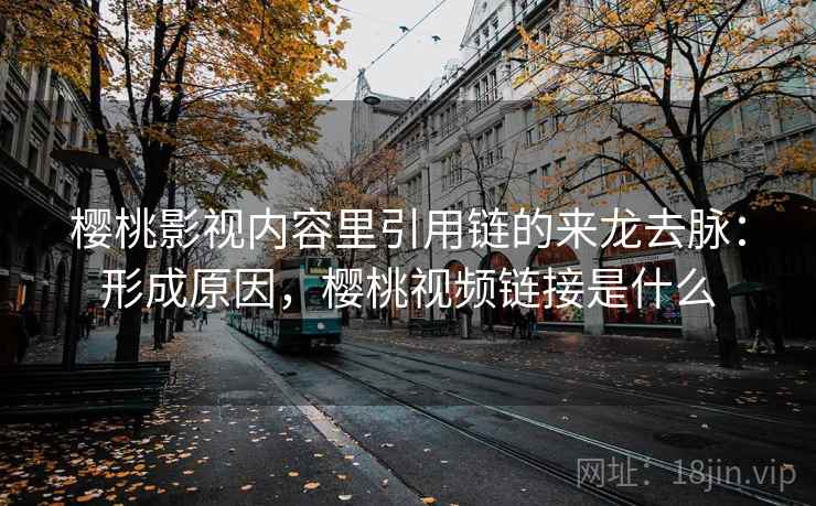 樱桃影视内容里引用链的来龙去脉：形成原因，樱桃视频链接是什么