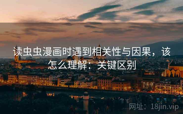 读虫虫漫画时遇到相关性与因果，该怎么理解：关键区别