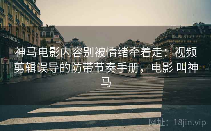 神马电影内容别被情绪牵着走：视频剪辑误导的防带节奏手册，电影 叫神马