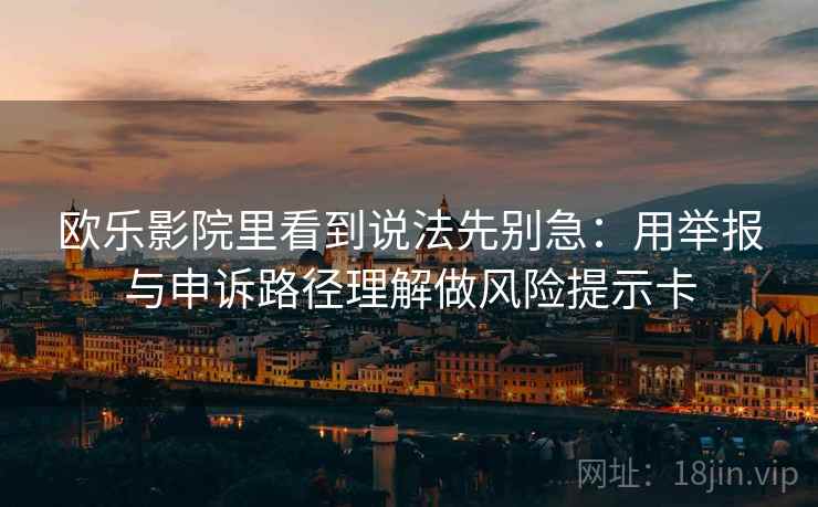 欧乐影院里看到说法先别急：用举报与申诉路径理解做风险提示卡