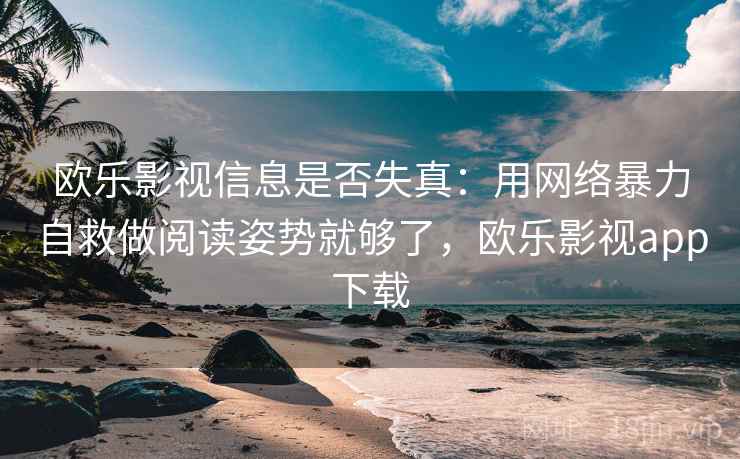 欧乐影视信息是否失真：用网络暴力自救做阅读姿势就够了，欧乐影视app下载