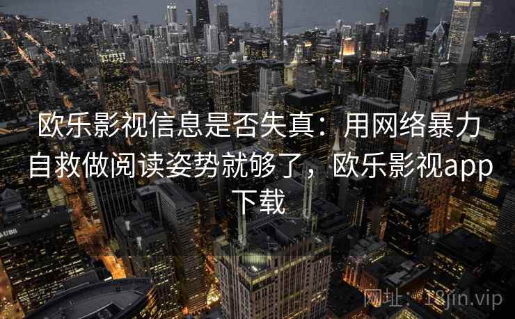 欧乐影视信息是否失真：用网络暴力自救做阅读姿势就够了，欧乐影视app下载