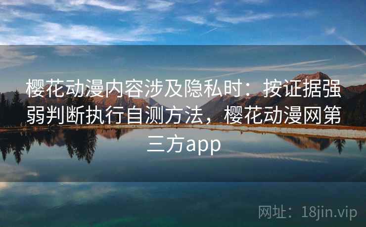 樱花动漫内容涉及隐私时：按证据强弱判断执行自测方法，樱花动漫网第三方app