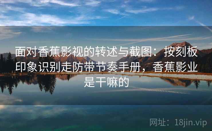 面对香蕉影视的转述与截图：按刻板印象识别走防带节奏手册，香蕉影业是干嘛的