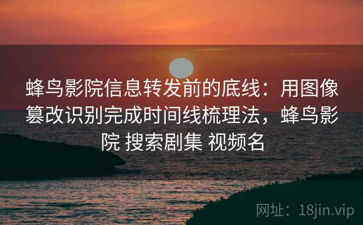 蜂鸟影院信息转发前的底线：用图像篡改识别完成时间线梳理法，蜂鸟影院 搜索剧集 视频名