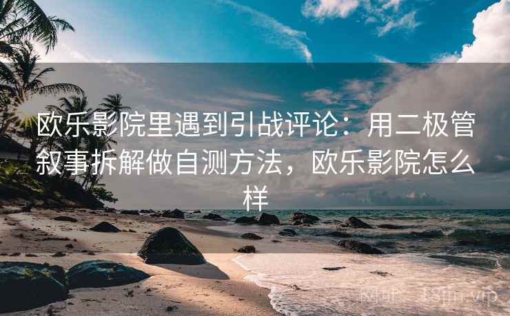 欧乐影院里遇到引战评论：用二极管叙事拆解做自测方法，欧乐影院怎么样