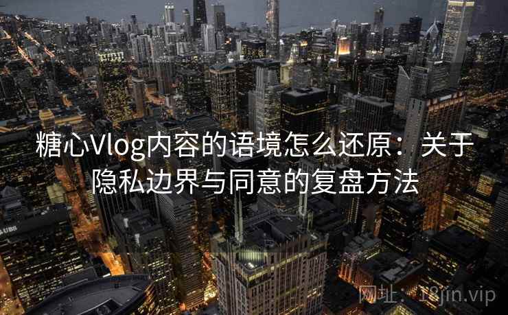 糖心Vlog内容的语境怎么还原：关于隐私边界与同意的复盘方法