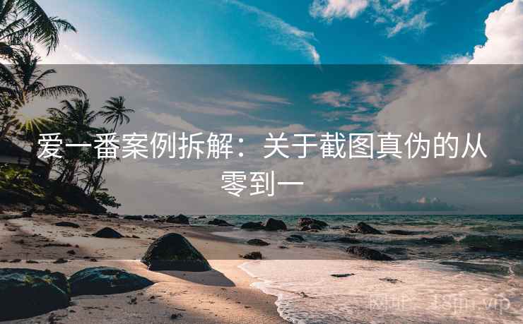 爱一番案例拆解：关于截图真伪的从零到一