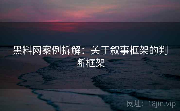 黑料网案例拆解：关于叙事框架的判断框架