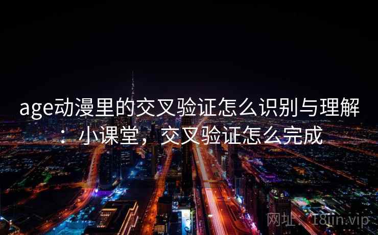 age动漫里的交叉验证怎么识别与理解：小课堂，交叉验证怎么完成