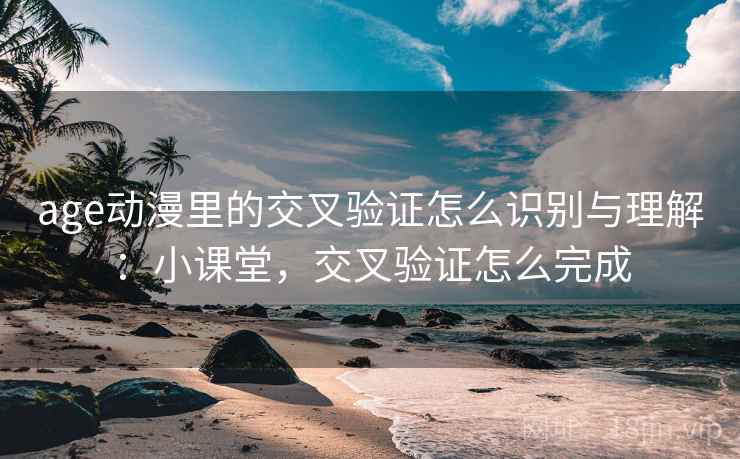 age动漫里的交叉验证怎么识别与理解：小课堂，交叉验证怎么完成