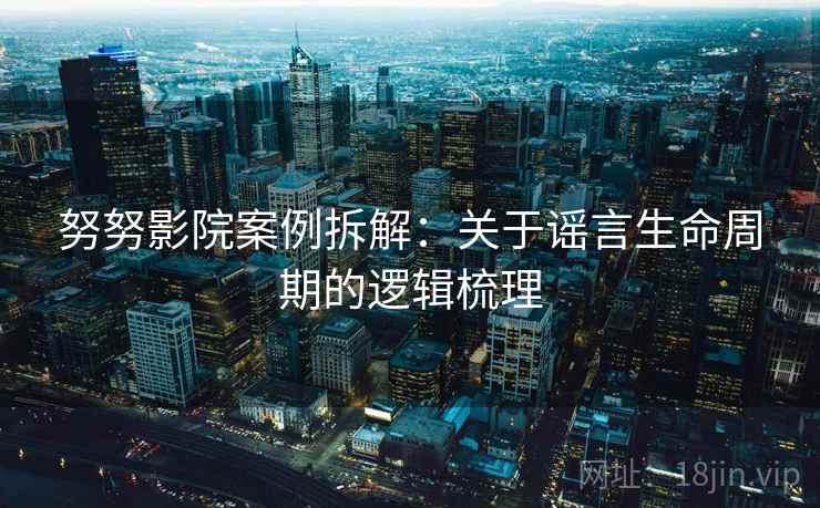 努努影院案例拆解：关于谣言生命周期的逻辑梳理