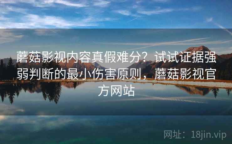 蘑菇影视内容真假难分？试试证据强弱判断的最小伤害原则，蘑菇影视官方网站