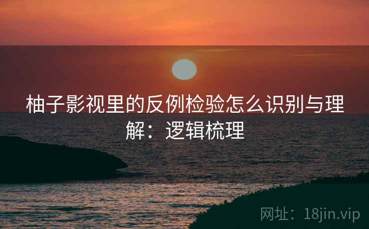柚子影视里的反例检验怎么识别与理解：逻辑梳理