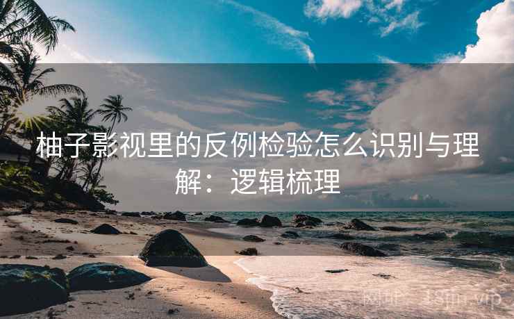 柚子影视里的反例检验怎么识别与理解:逻辑梳理 柚子影视里的反例检验怎么识别与理解:逻辑梳理