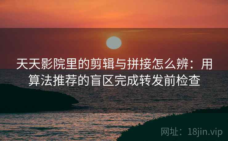 天天影院里的剪辑与拼接怎么辨：用算法推荐的盲区完成转发前检查
