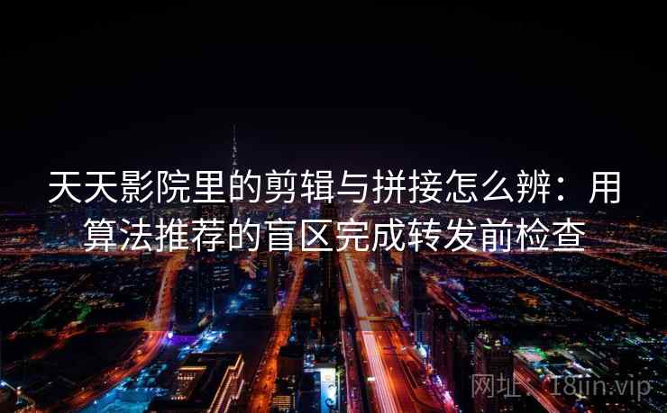 天天影院里的剪辑与拼接怎么辨:用算法推荐的盲区完成转发前检查 天天影院里的剪辑与拼接怎么辨:用算法推荐的盲区完成转发前检查
