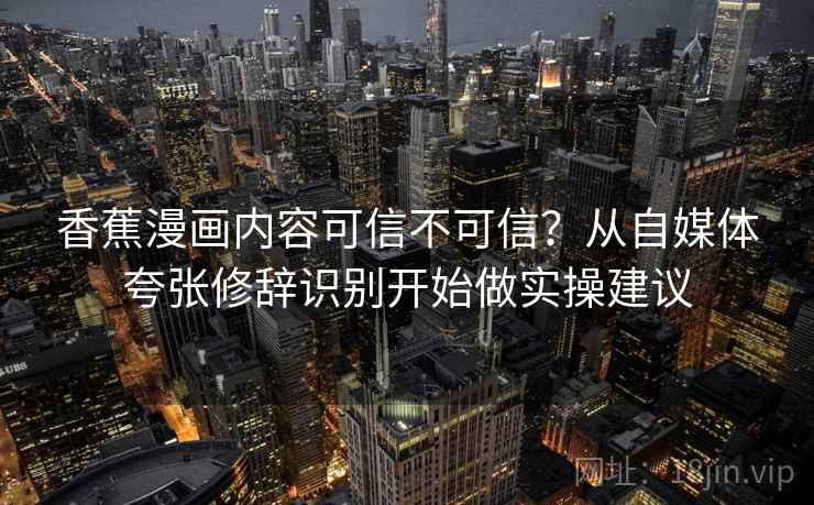 香蕉漫画内容可信不可信？从自媒体夸张修辞识别开始做实操建议
