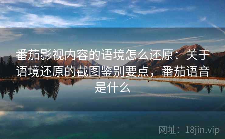 番茄影视内容的语境怎么还原:关于语境还原的截图鉴别要点,番茄语音是什么 番茄影视内容的语境怎么还原:关于语境还原的截图鉴别要点,番茄语音是什么
