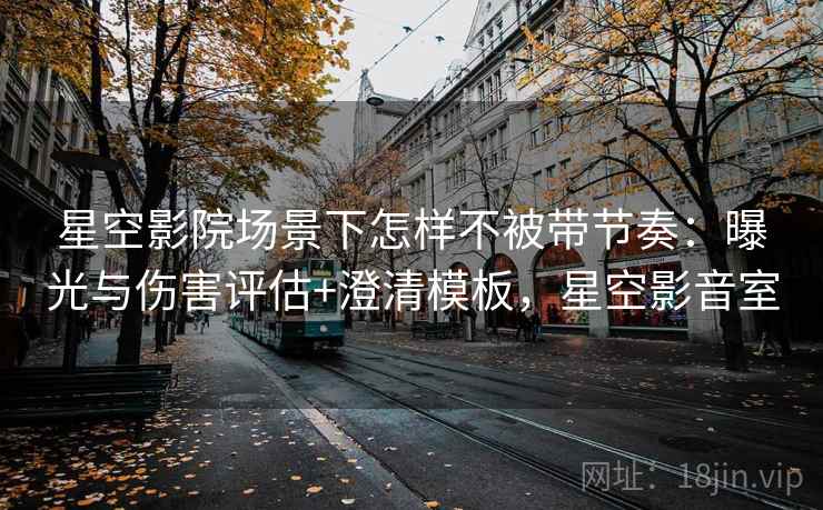 星空影院场景下怎样不被带节奏:曝光与伤害评估+澄清模板,星空影音室 星空影院场景下怎样不被带节奏:曝光与伤害评估+澄清模板,星空影音室