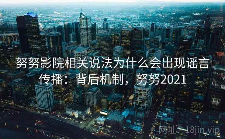 努努影院相关说法为什么会出现谣言传播：背后机制，努努2021