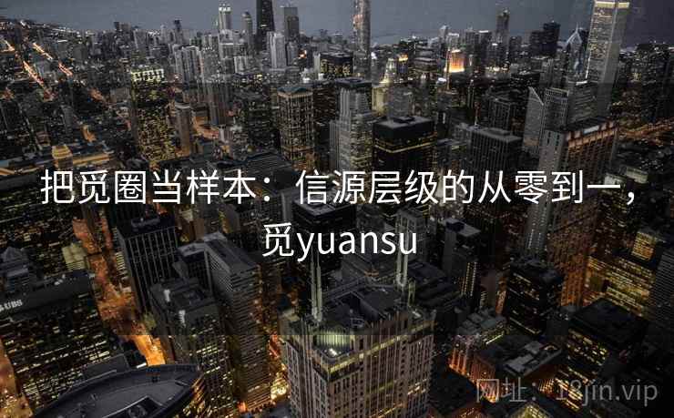 把觅圈当样本:信源层级的从零到一,觅yuansu 把觅圈当样本:信源层级的从零到一,觅yuansu