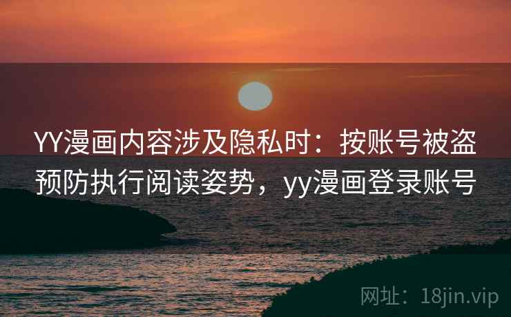 YY漫画内容涉及隐私时：按账号被盗预防执行阅读姿势，yy漫画登录账号