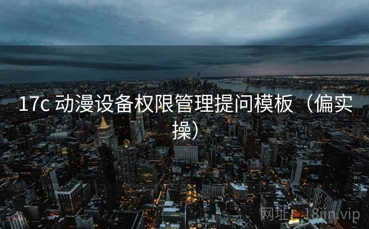 17c 动漫设备权限管理提问模板（偏实操）