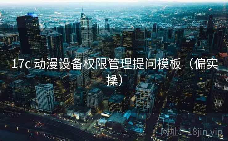 17c 动漫设备权限管理提问模板(偏实操) 17c 动漫设备权限管理提问模板(偏实操)