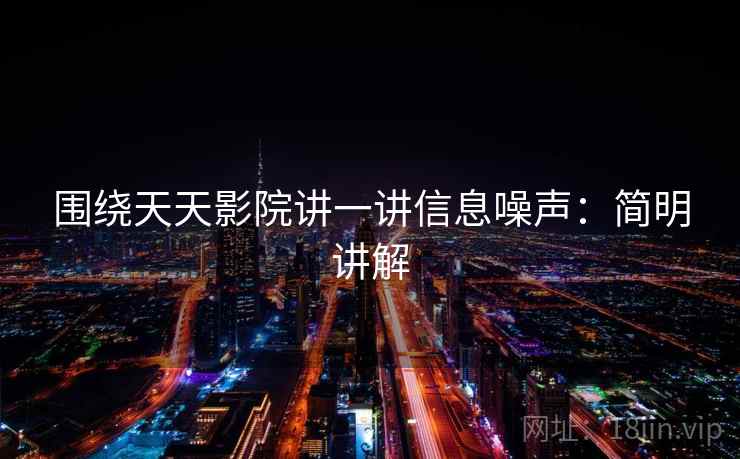 围绕天天影院讲一讲信息噪声：简明讲解