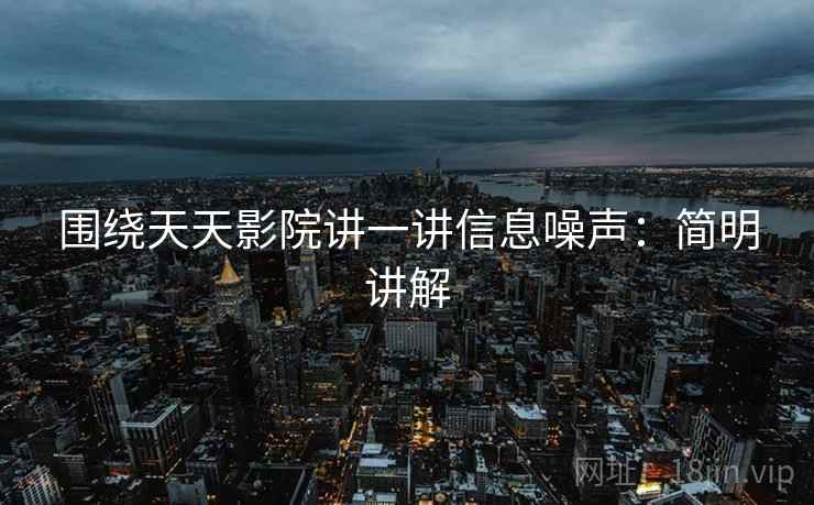 围绕天天影院讲一讲信息噪声:简明讲解 围绕天天影院讲一讲信息噪声:简明讲解