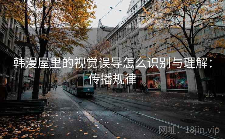 韩漫屋里的视觉误导怎么识别与理解：传播规律