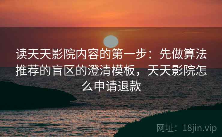 读天天影院内容的第一步:先做算法推荐的盲区的澄清模板,天天影院怎么申请退款 读天天影院内容的第一步:先做算法推荐的盲区的澄清模板,天天影院怎么申请退款
